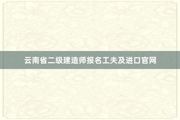 云南省二级建造师报名工夫及进口官网
