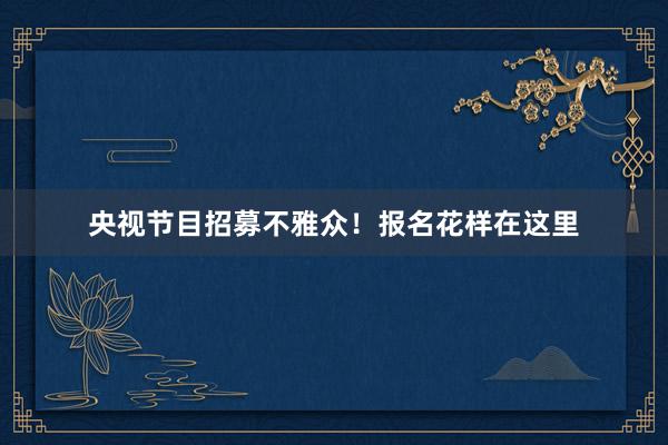 央视节目招募不雅众！报名花样在这里
