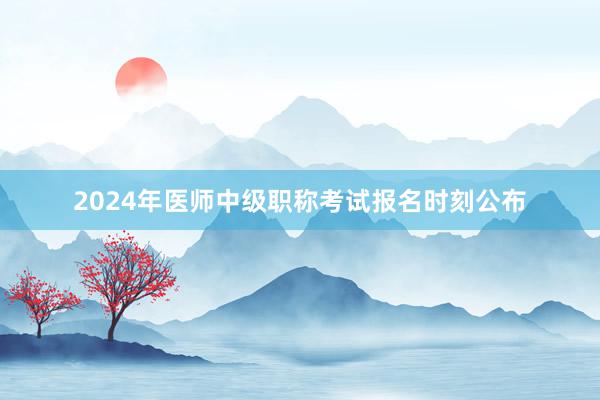 2024年医师中级职称考试报名时刻公布