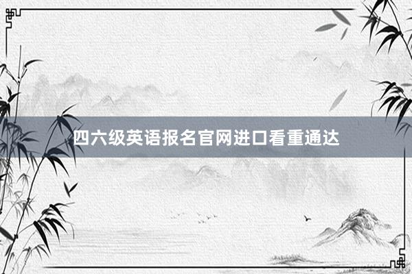 四六级英语报名官网进口看重通达
