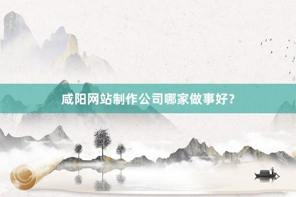 咸阳网站制作公司哪家做事好？