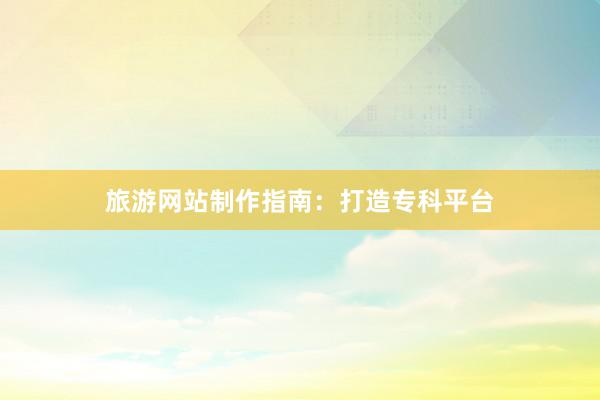 旅游网站制作指南：打造专科平台