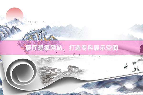 展厅想象网站，打造专科展示空间