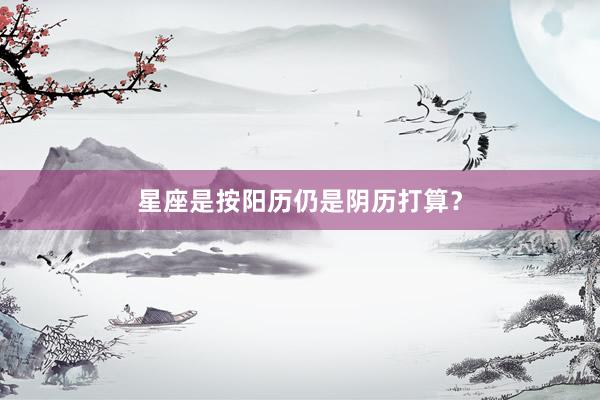 星座是按阳历仍是阴历打算？