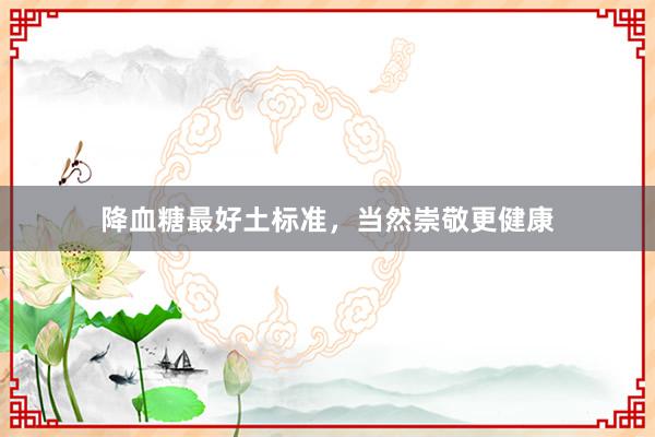 降血糖最好土标准，当然崇敬更健康