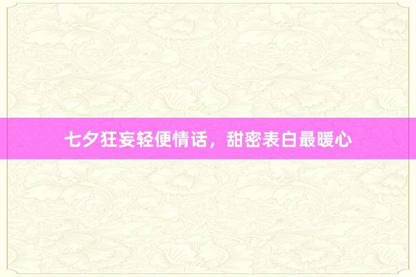 七夕狂妄轻便情话，甜密表白最暖心