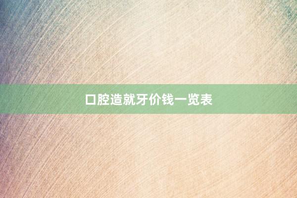 口腔造就牙价钱一览表