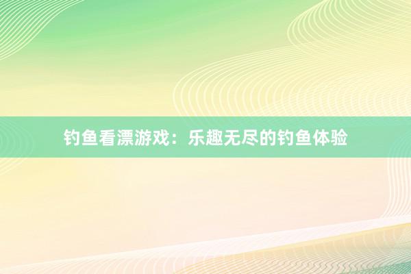 钓鱼看漂游戏：乐趣无尽的钓鱼体验