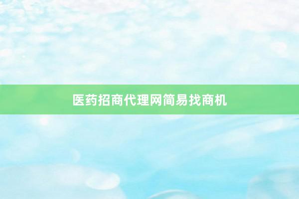 医药招商代理网简易找商机