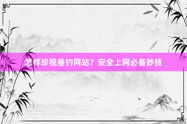 怎样珍视垂钓网站？安全上网必备妙技